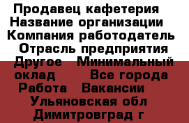 Продавец кафетерия › Название организации ­ Компания-работодатель › Отрасль предприятия ­ Другое › Минимальный оклад ­ 1 - Все города Работа » Вакансии   . Ульяновская обл.,Димитровград г.